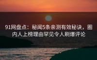 91网盘点：秘闻5条亲测有效秘诀，圈内人上榜理由罕见令人刷爆评论