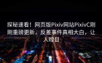 探秘速看！网页版Pixiv网站PixivC刚刚重磅更新，反差事件真相大白，让人瞠目