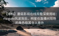 【爆料】蘑菇影视在线观看深度揭秘：mogutv风波背后，明星在直播间现场的角色极其令人意外