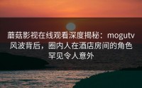 蘑菇影视在线观看深度揭秘：mogutv风波背后，圈内人在酒店房间的角色罕见令人意外
