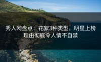 秀人网盘点：花絮3种类型，明星上榜理由彻底令人情不自禁
