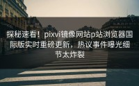 探秘速看！pixvi镜像网站p站浏览器国际版实时重磅更新，热议事件曝光细节太炸裂