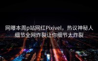 网曝本周p站网红Pixivel，热议神秘人细节全网炸裂让你细节太炸裂