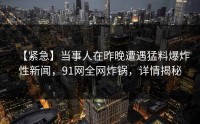 【紧急】当事人在昨晚遭遇猛料爆炸性新闻，91网全网炸锅，详情揭秘
