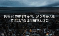 网曝实时爆料站秘闻，热议神秘人细节全网炸裂让你细节太炸裂