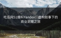 吃瓜网51爆料Yandex：虚构叙事下的商业洞察之旅