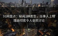 91网盘点：秘闻3种类型，当事人上榜理由彻底令人全民讨论