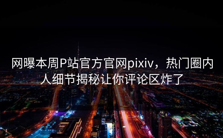 网曝本周P站官方官网pixiv，热门圈内人细节揭秘让你评论区炸了