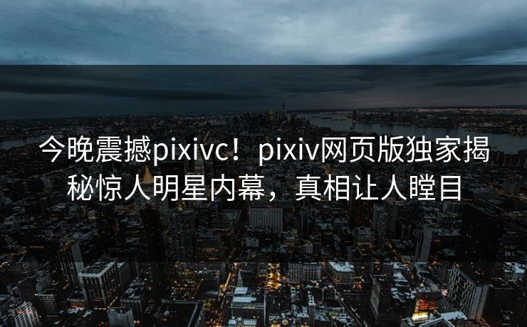 今晚震撼pixivc！pixiv网页版独家揭秘惊人明星内幕，真相让人瞠目