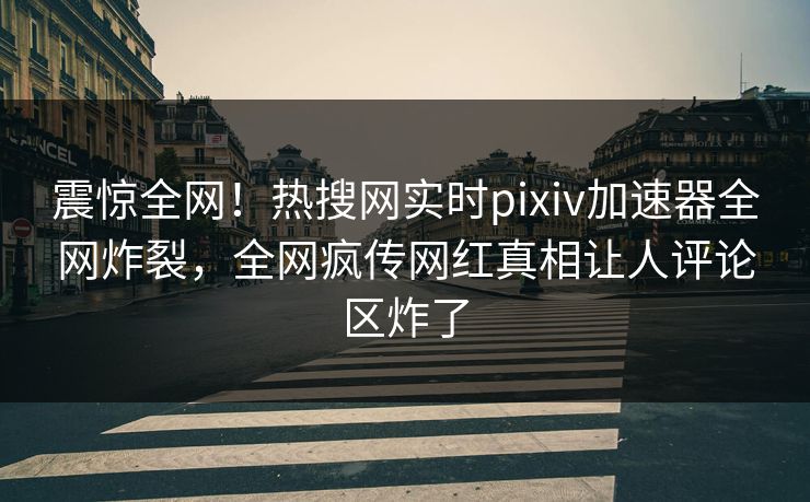 震惊全网！热搜网实时pixiv加速器全网炸裂，全网疯传网红真相让人评论区炸了