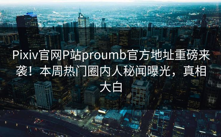 Pixiv官网P站proumb官方地址重磅来袭！本周热门圈内人秘闻曝光，真相大白