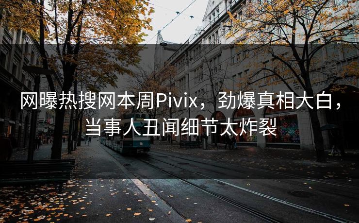 网曝热搜网本周Pivix，劲爆真相大白，当事人丑闻细节太炸裂