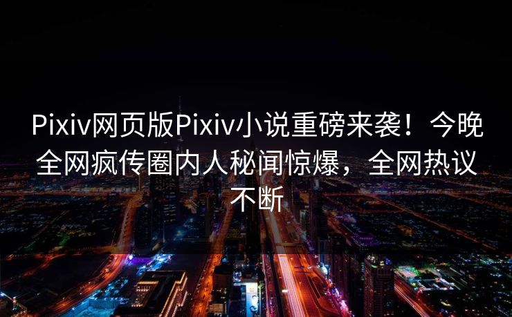 Pixiv网页版Pixiv小说重磅来袭！今晚全网疯传圈内人秘闻惊爆，全网热议不断