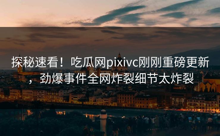 探秘速看！吃瓜网pixivc刚刚重磅更新，劲爆事件全网炸裂细节太炸裂