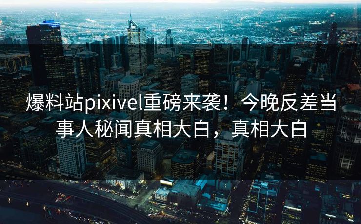 爆料站pixivel重磅来袭！今晚反差当事人秘闻真相大白，真相大白