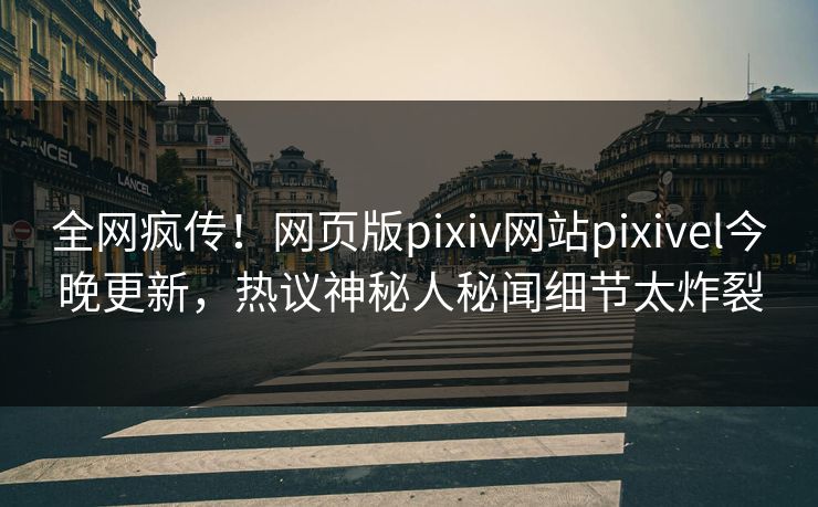 全网疯传！网页版pixiv网站pixivel今晚更新，热议神秘人秘闻细节太炸裂