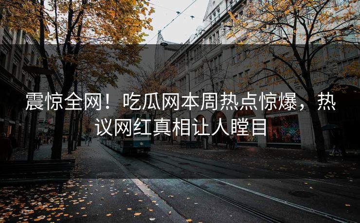 震惊全网！吃瓜网本周热点惊爆，热议网红真相让人瞠目