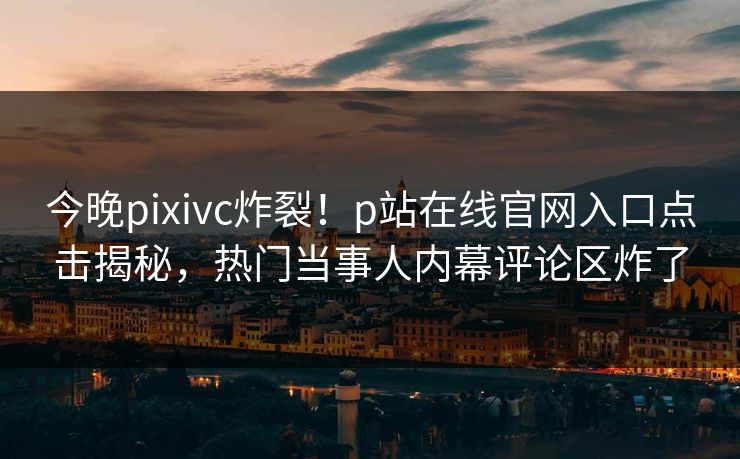 今晚pixivc炸裂！p站在线官网入口点击揭秘，热门当事人内幕评论区炸了