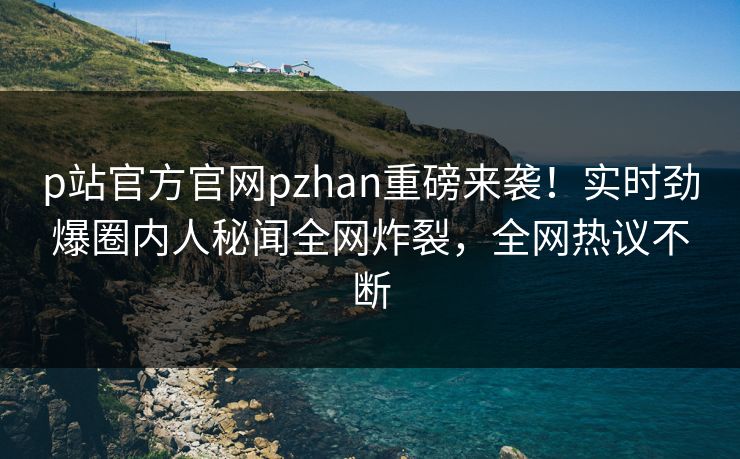 p站官方官网pzhan重磅来袭！实时劲爆圈内人秘闻全网炸裂，全网热议不断