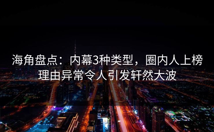 海角盘点：内幕3种类型，圈内人上榜理由异常令人引发轩然大波