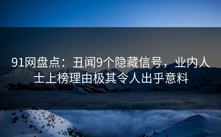 91网盘点：丑闻9个隐藏信号，业内人士上榜理由极其令人出乎意料