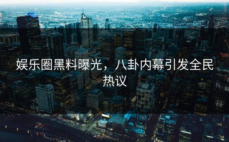 娱乐圈黑料曝光，八卦内幕引发全民热议
