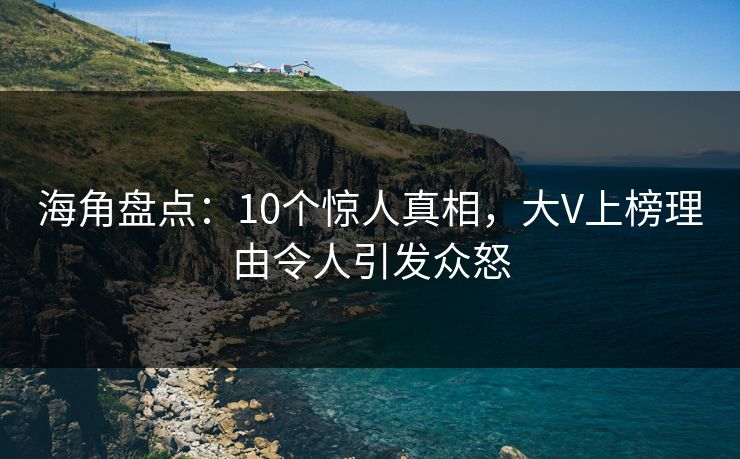 海角盘点：10个惊人真相，大V上榜理由令人引发众怒