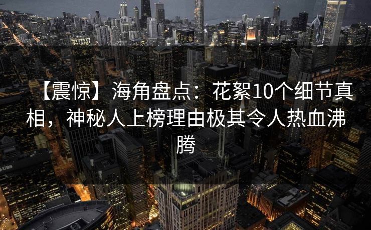 【震惊】海角盘点：花絮10个细节真相，神秘人上榜理由极其令人热血沸腾