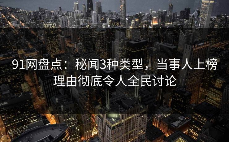 91网盘点：秘闻3种类型，当事人上榜理由彻底令人全民讨论