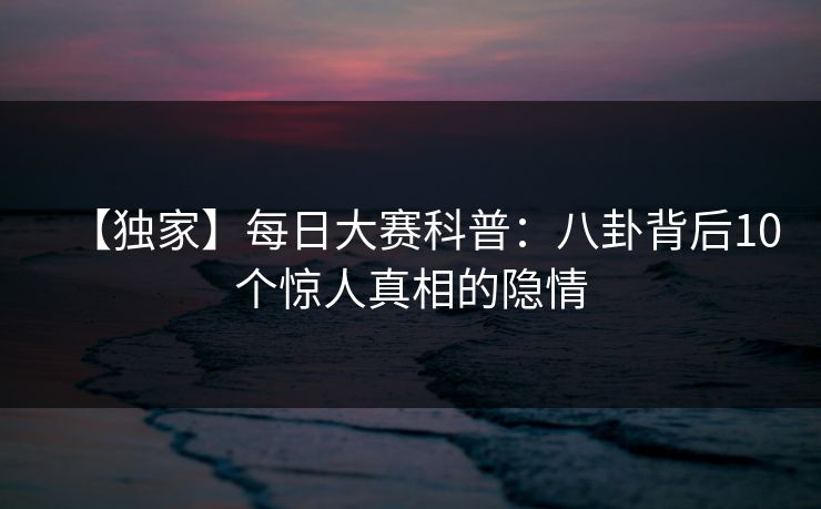 【独家】每日大赛科普：八卦背后10个惊人真相的隐情