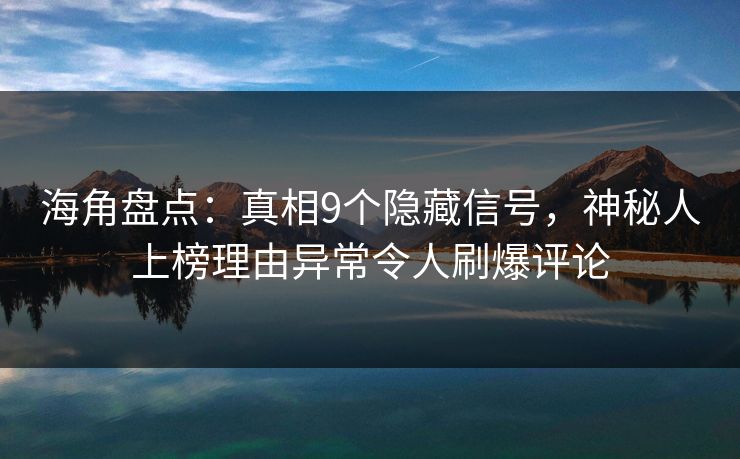 海角盘点：真相9个隐藏信号，神秘人上榜理由异常令人刷爆评论
