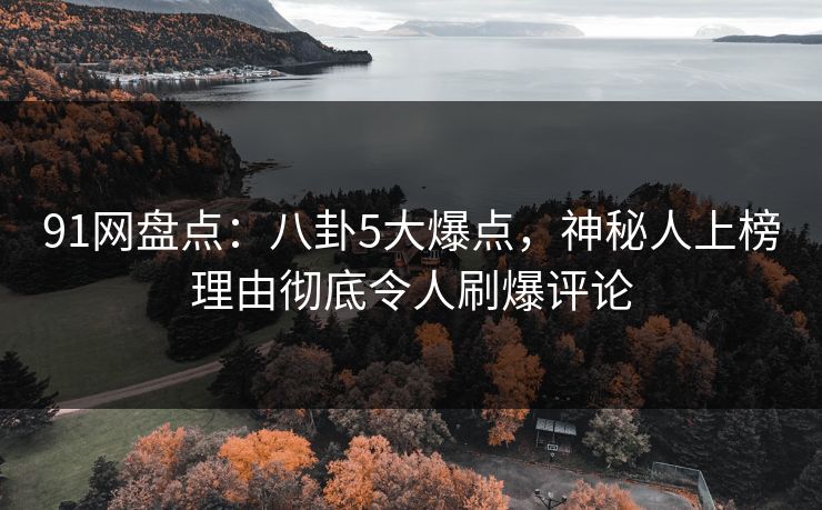 91网盘点：八卦5大爆点，神秘人上榜理由彻底令人刷爆评论