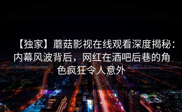 【独家】蘑菇影视在线观看深度揭秘：内幕风波背后，网红在酒吧后巷的角色疯狂令人意外