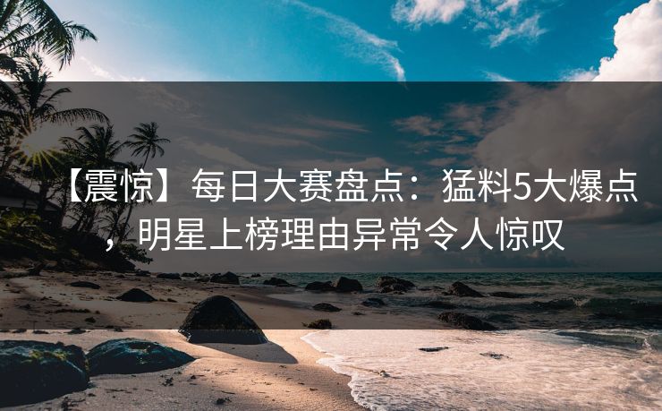 【震惊】每日大赛盘点：猛料5大爆点，明星上榜理由异常令人惊叹