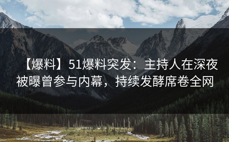 【爆料】51爆料突发：主持人在深夜被曝曾参与内幕，持续发酵席卷全网