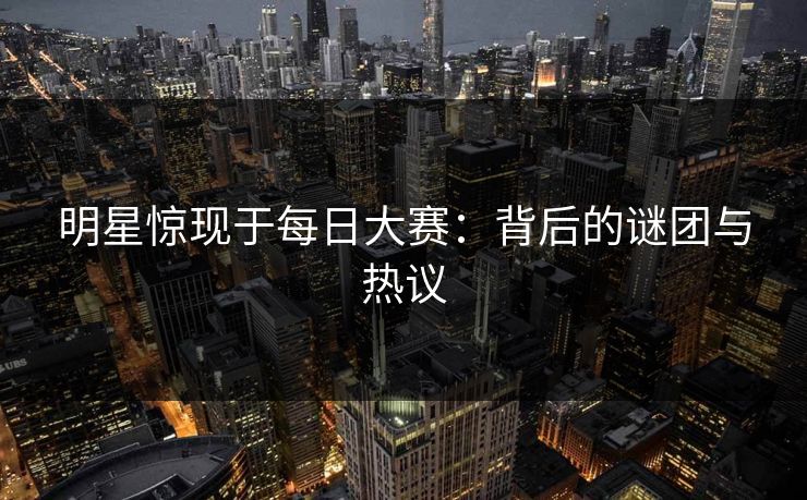 明星惊现于每日大赛：背后的谜团与热议