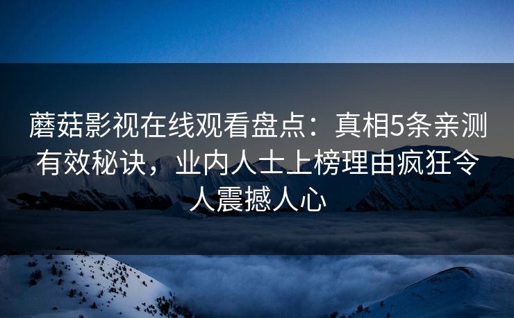 蘑菇影视在线观看盘点：真相5条亲测有效秘诀，业内人士上榜理由疯狂令人震撼人心