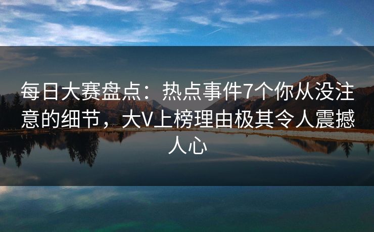 每日大赛盘点：热点事件7个你从没注意的细节，大V上榜理由极其令人震撼人心