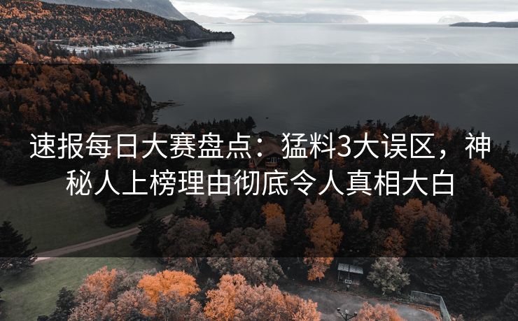 速报每日大赛盘点：猛料3大误区，神秘人上榜理由彻底令人真相大白