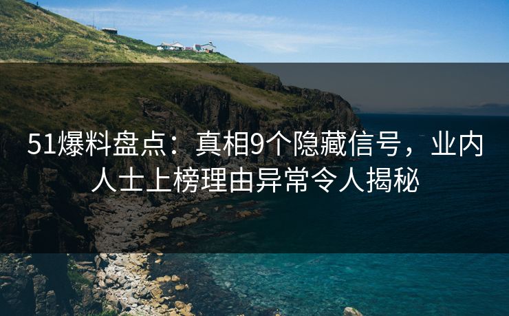 51爆料盘点：真相9个隐藏信号，业内人士上榜理由异常令人揭秘