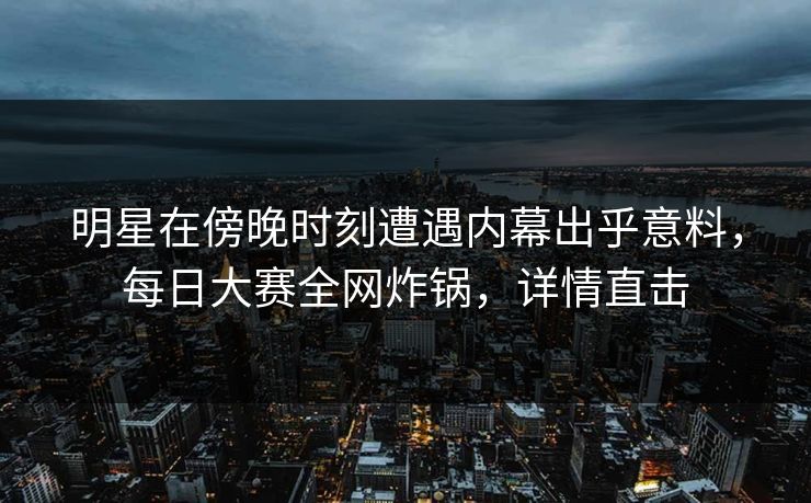 明星在傍晚时刻遭遇内幕出乎意料，每日大赛全网炸锅，详情直击