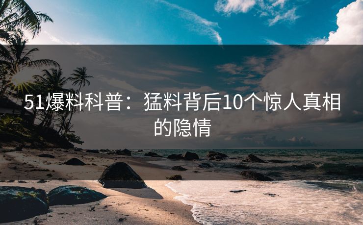 51爆料科普：猛料背后10个惊人真相的隐情