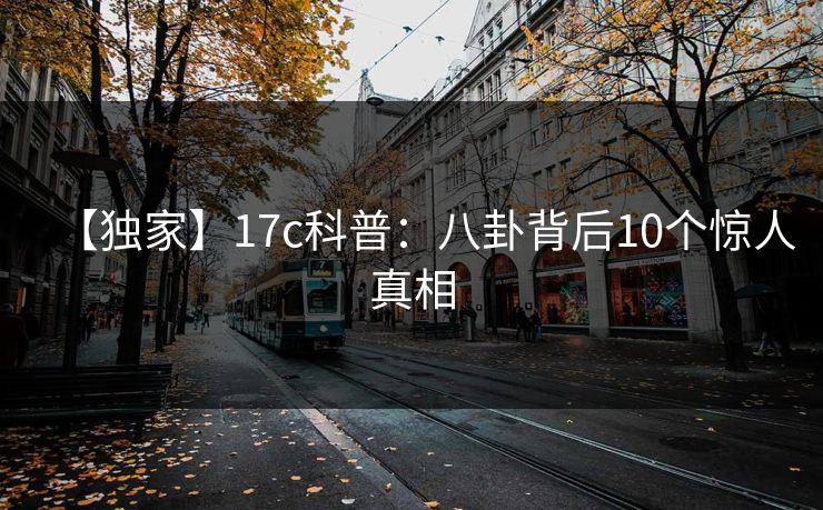 【独家】17c科普：八卦背后10个惊人真相