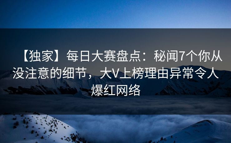 【独家】每日大赛盘点：秘闻7个你从没注意的细节，大V上榜理由异常令人爆红网络