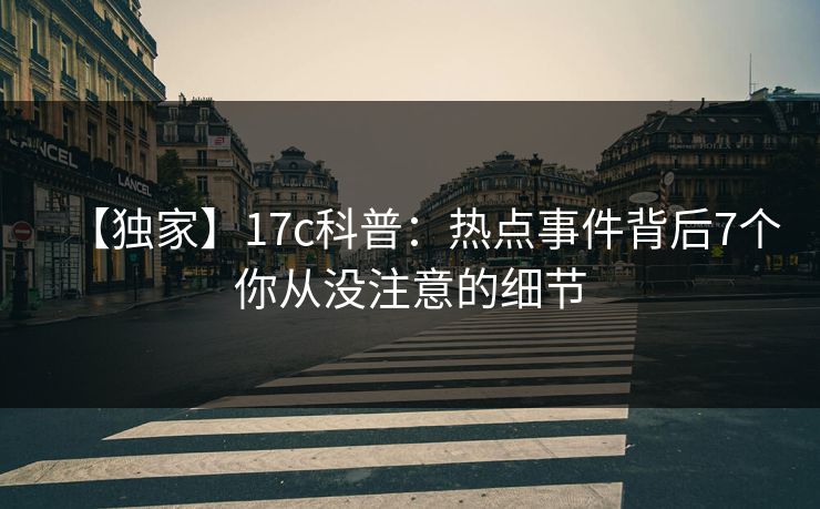 【独家】17c科普：热点事件背后7个你从没注意的细节