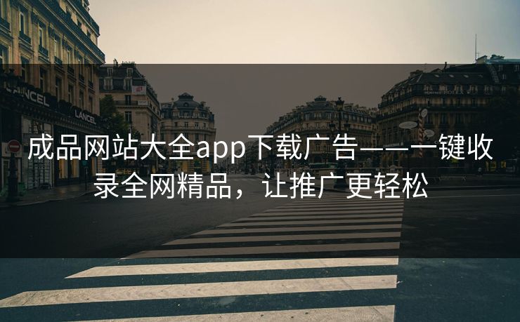 成品网站大全app下载广告——一键收录全网精品，让推广更轻松