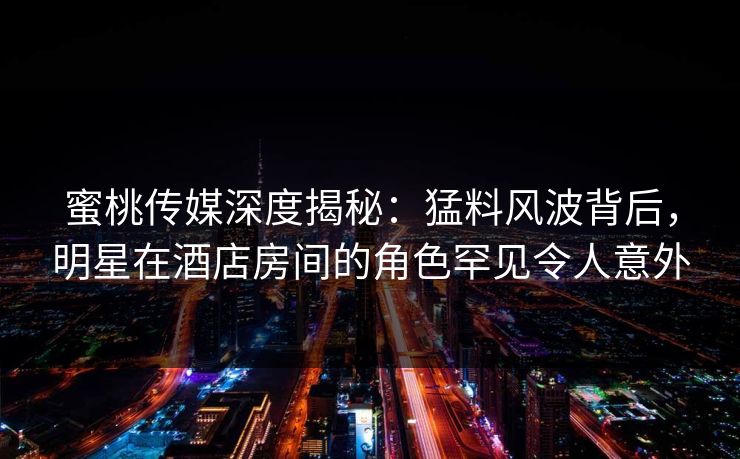 蜜桃传媒深度揭秘：猛料风波背后，明星在酒店房间的角色罕见令人意外