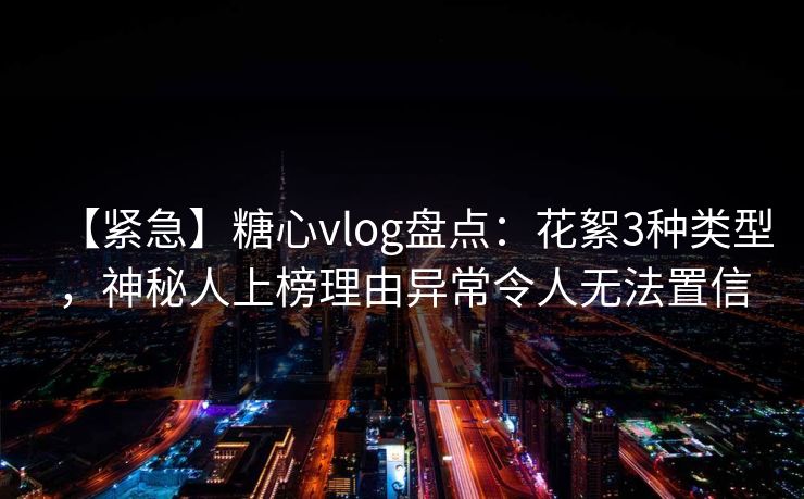 【紧急】糖心vlog盘点：花絮3种类型，神秘人上榜理由异常令人无法置信