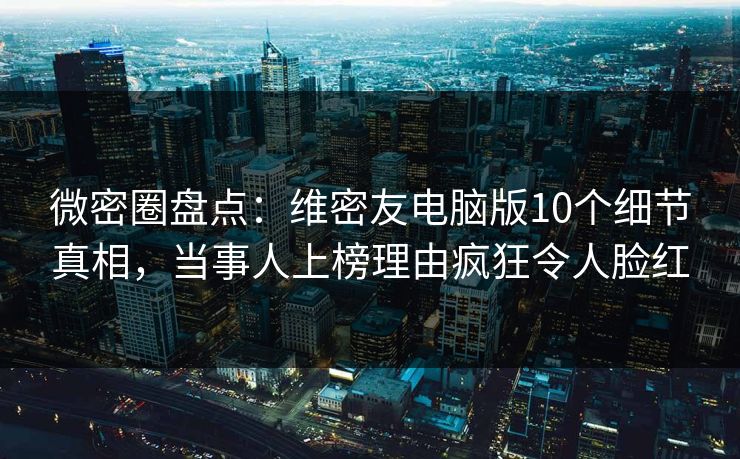 微密圈盘点:维密友电脑版10个细节真相,当事人上榜理由疯狂令人脸红 微密圈盘点:维密友电脑版10个细节真相,当事人上榜理由疯狂令人脸红