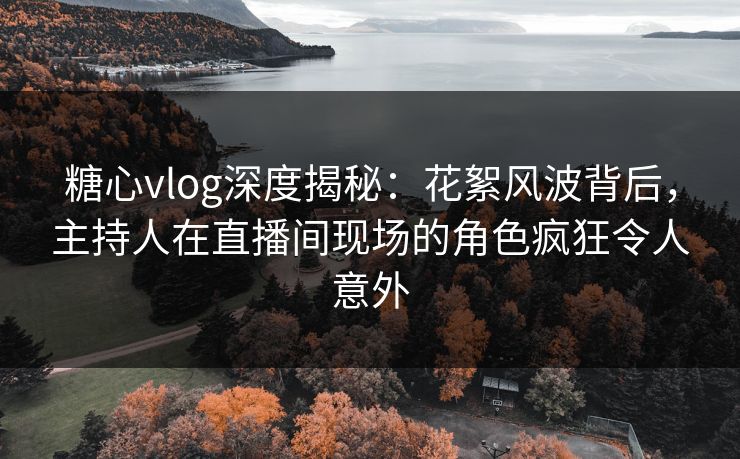 糖心vlog深度揭秘：花絮风波背后，主持人在直播间现场的角色疯狂令人意外